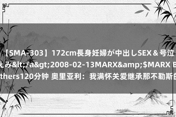 【SMA-303】172cm長身妊婦が中出しSEX＆号泣アナル姦 安藤えみ</a>2008-02-13MARX&$MARX Brothers120分钟 奥里亚利：我满怀关爱继承那不勒斯的责任，从未受到如斯的宽待