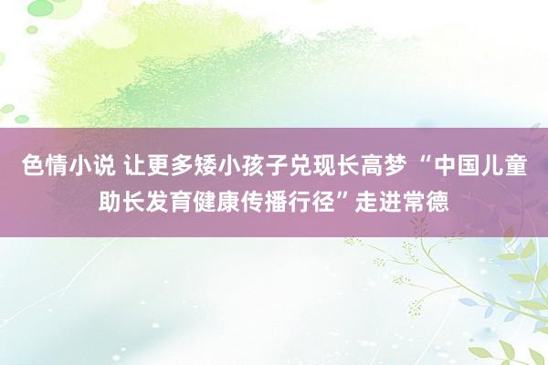 色情小说 让更多矮小孩子兑现长高梦 “中国儿童助长发育健康传播行径”走进常德