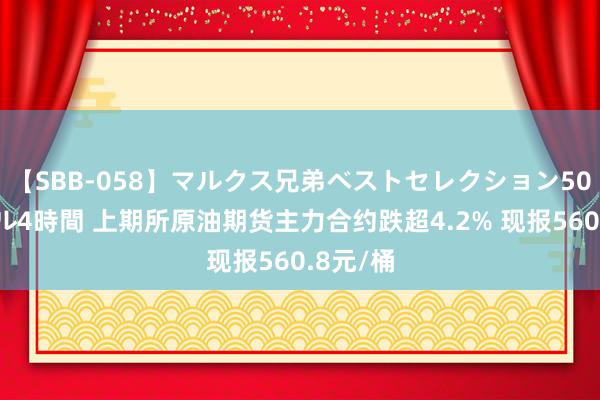 【SBB-058】マルクス兄弟ベストセレクション50タイトル4時間 上期所原油期货主力合约跌超4.2% 现报560.8元/桶