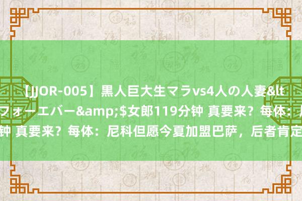 【JJOR-005】黒人巨大生マラvs4人の人妻</a>2008-08-02フォーエバー&$女郎119分钟 真要来？每体：尼科但愿今夏加盟巴萨，后者肯定下周就能签约