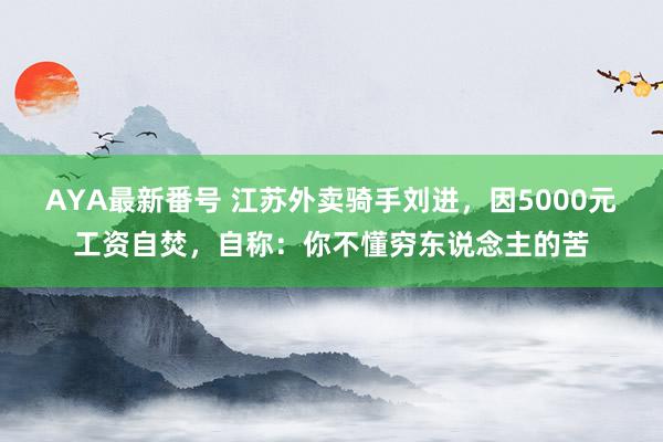 AYA最新番号 江苏外卖骑手刘进，因5000元工资自焚，自称：你不懂穷东说念主的苦