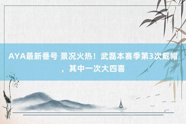 AYA最新番号 景况火热！武磊本赛季第3次戴帽，其中一次大四喜