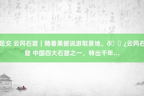 足交 云冈石窟｜随着黑据说游取景地。?云冈石窟 中国四大石窟之一，特出千年...