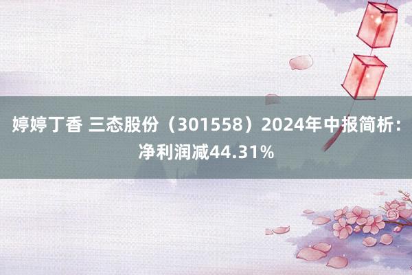 婷婷丁香 三态股份（301558）2024年中报简析：净利润减44.31%