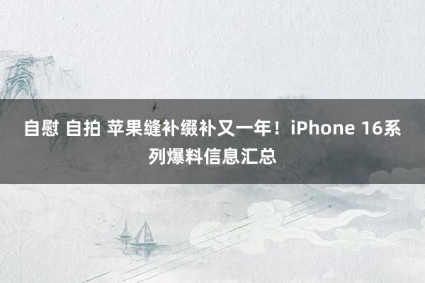 自慰 自拍 苹果缝补缀补又一年！iPhone 16系列爆料信息汇总