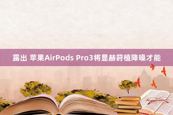 露出 苹果AirPods Pro3将显赫莳植降噪才能