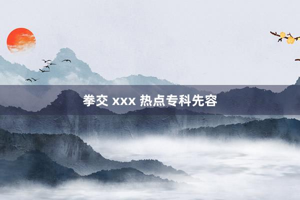 拳交 xxx 热点专科先容